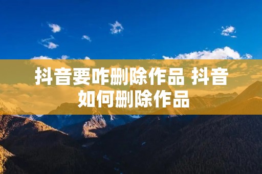 抖音要咋删除作品 抖音 如何删除作品