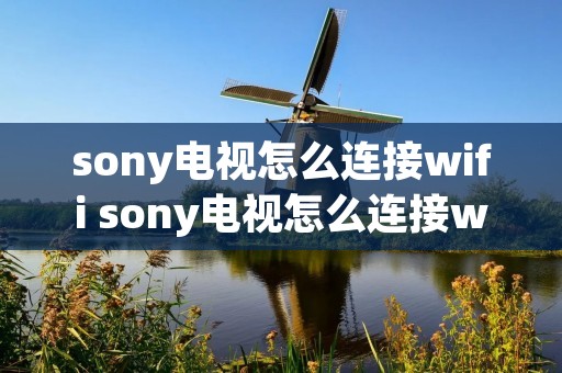 sony电视怎么连接wifi sony电视怎么连接wifi看电视