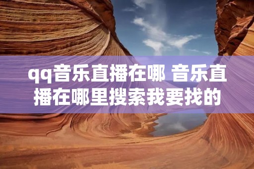 qq音乐直播在哪 音乐直播在哪里搜索我要找的人