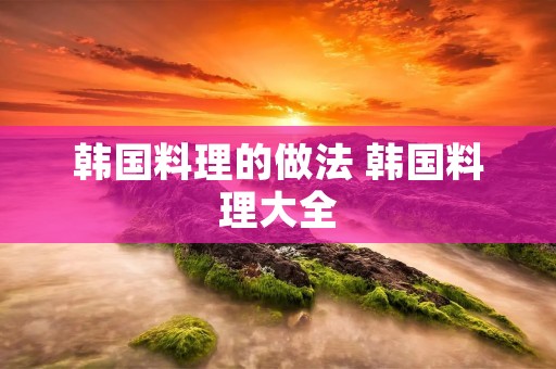 韩国料理的做法 韩国料理大全