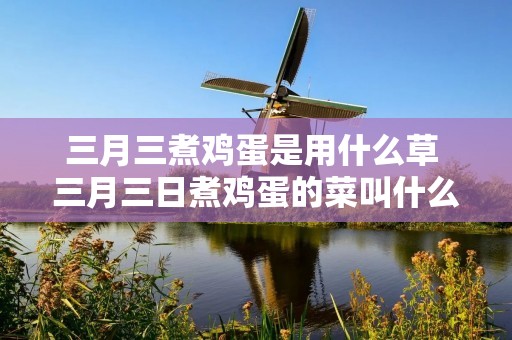 三月三煮鸡蛋是用什么草 三月三日煮鸡蛋的菜叫什么名字