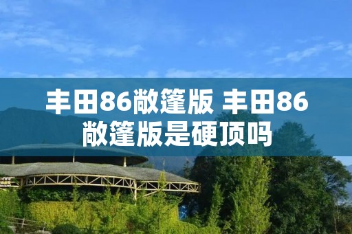 丰田86敞篷版 丰田86敞篷版是硬顶吗