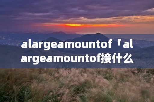 alargeamountof「alargeamountof接什么」 alargeamountof「alargeamountof接什么」