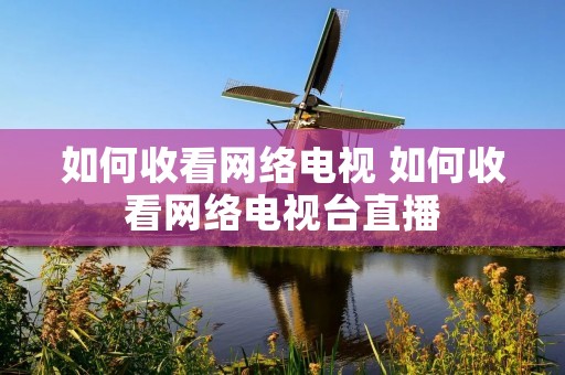 如何收看网络电视 如何收看网络电视台直播 如何收看网络电视 如何收看网络电视台直播