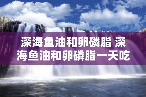 深海鱼油和卵磷脂 深海鱼油和卵磷脂一天吃几粒