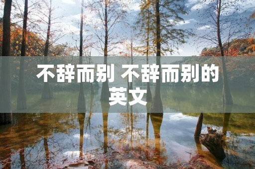 不辞而别 不辞而别的英文 不辞而别 不辞而别的英文