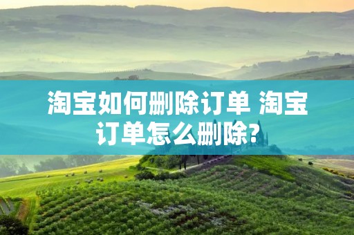 淘宝如何删除订单 淘宝订单怎么删除?