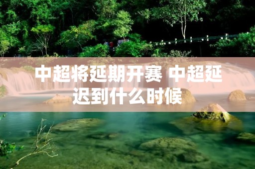 中超将延期开赛 中超延迟到什么时候 中超将延期开赛 中超延迟到什么时候