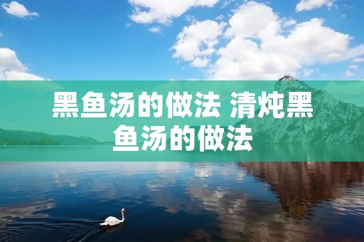 黑鱼汤的做法 清炖黑鱼汤的做法 黑鱼汤的做法 清炖黑鱼汤的做法