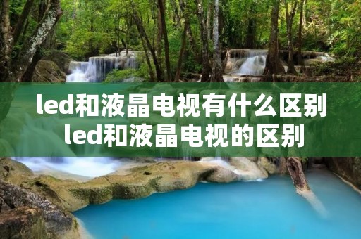led和液晶电视有什么区别 led和液晶电视的区别 led和液晶电视有什么区别 led和液晶电视的区别