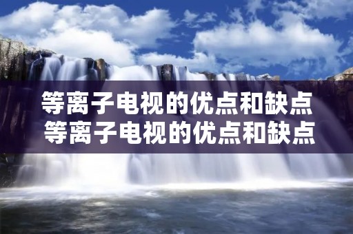 等离子电视的优点和缺点 等离子电视的优点和缺点是什么