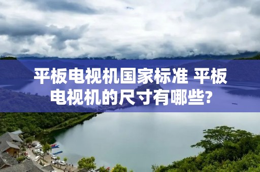 平板电视机国家标准 平板电视机的尺寸有哪些?