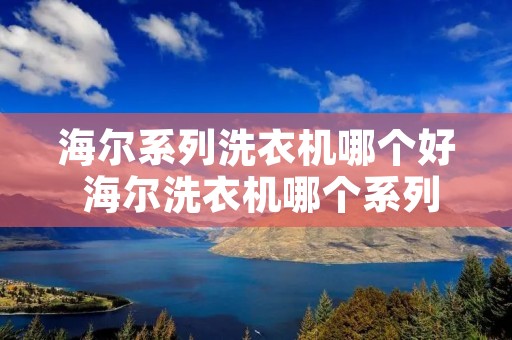 海尔系列洗衣机哪个好 海尔洗衣机哪个系列好? 海尔系列洗衣机哪个好 海尔洗衣机哪个系列好?