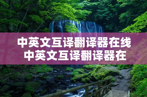 中英文互译翻译器在线 中英文互译翻译器在线转换 中英文互译翻译器在线 中英文互译翻译器在线转换