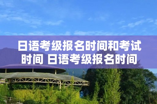 日语考级报名时间和考试时间 日语考级报名时间和考试时间七月