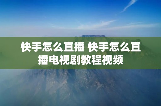快手怎么直播 快手怎么直播电视剧教程视频