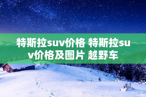 特斯拉suv价格 特斯拉suv价格及图片 越野车 特斯拉suv价格 特斯拉suv价格及图片 越野车