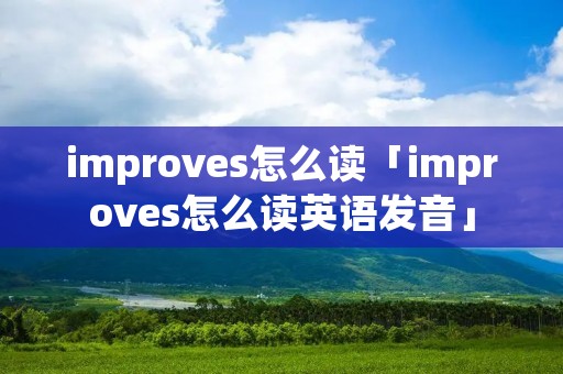 improves怎么读「improves怎么读英语发音」 improves怎么读「improves怎么读英语发音」