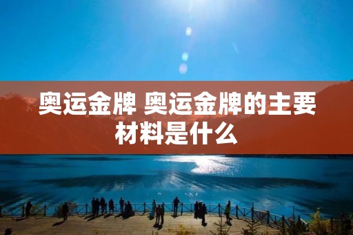 奥运金牌 奥运金牌的主要材料是什么