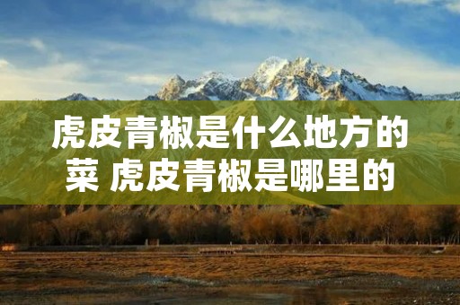 虎皮青椒是什么地方的菜 虎皮青椒是哪里的菜系