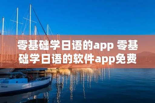 零基础学日语的app 零基础学日语的软件app免费 零基础学日语的app 零基础学日语的软件app免费