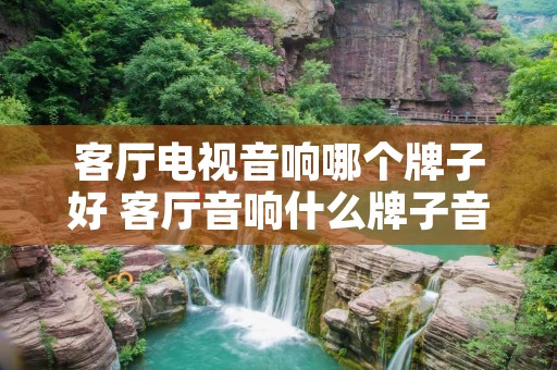 客厅电视音响哪个牌子好 客厅音响什么牌子音质好 客厅电视音响哪个牌子好 客厅音响什么牌子音质好