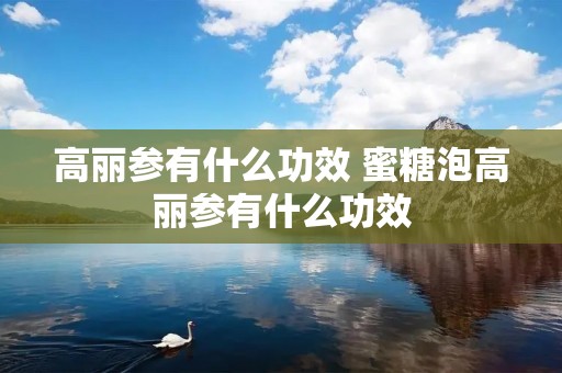 高丽参有什么功效 蜜糖泡高丽参有什么功效