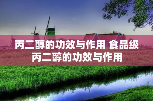 丙二醇的功效与作用 食品级丙二醇的功效与作用 丙二醇的功效与作用 食品级丙二醇的功效与作用