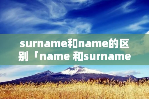 surname和name的区别「name 和surname」 surname和name的区别「name 和surname」