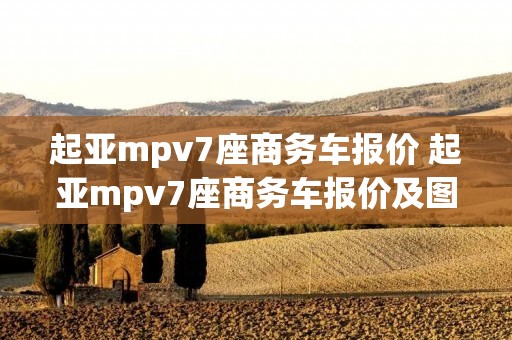 起亚mpv7座商务车报价 起亚mpv7座商务车报价及图片 起亚mpv7座商务车报价 起亚mpv7座商务车报价及图片