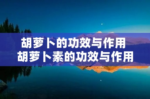 胡萝卜的功效与作用 胡萝卜素的功效与作用
