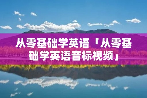 从零基础学英语「从零基础学英语音标视频」