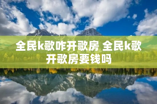 全民k歌咋开歌房 全民k歌开歌房要钱吗 全民k歌咋开歌房 全民k歌开歌房要钱吗