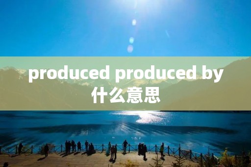 produced produced by什么意思