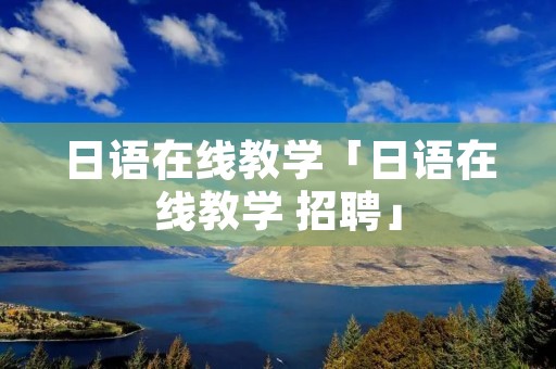 日语在线教学「日语在线教学 招聘」 日语在线教学「日语在线教学 招聘」