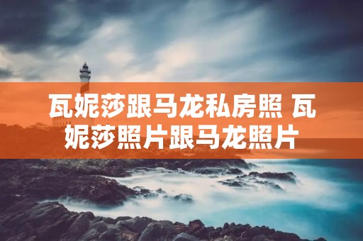 瓦妮莎跟马龙私房照 瓦妮莎照片跟马龙照片 瓦妮莎跟马龙私房照 瓦妮莎照片跟马龙照片