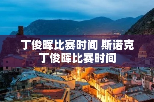 丁俊晖比赛时间 斯诺克丁俊晖比赛时间