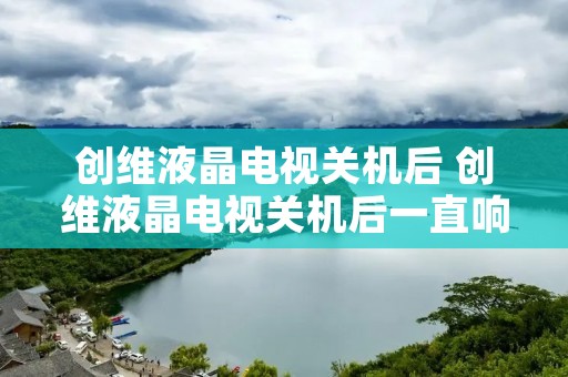 创维液晶电视关机后 创维液晶电视关机后一直响 创维液晶电视关机后 创维液晶电视关机后一直响