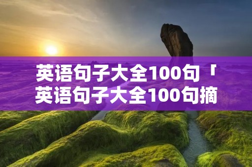 英语句子大全100句「英语句子大全100句摘抄」 英语句子大全100句「英语句子大全100句摘抄」