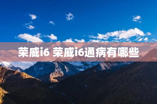 荣威i6 荣威i6通病有哪些 荣威i6 荣威i6通病有哪些