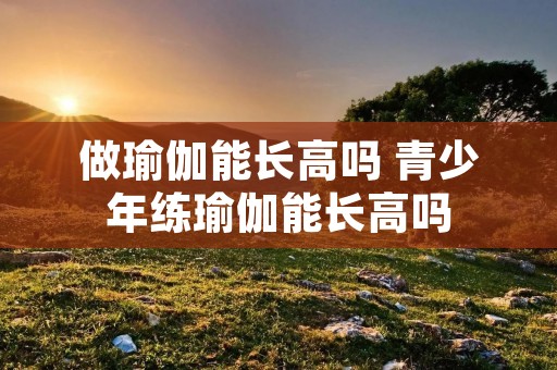 做瑜伽能长高吗 青少年练瑜伽能长高吗