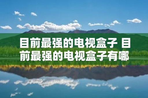 目前最强的电视盒子 目前最强的电视盒子有哪些? 目前最强的电视盒子 目前最强的电视盒子有哪些?