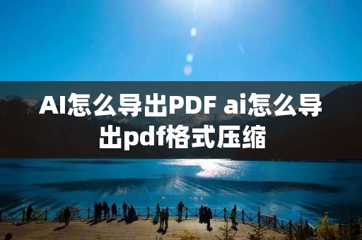 AI怎么导出PDF ai怎么导出pdf格式压缩