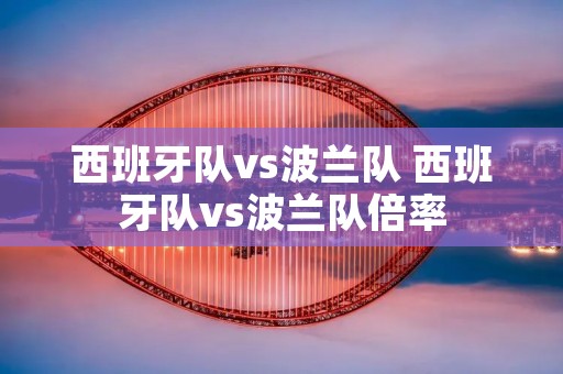 西班牙队vs波兰队 西班牙队vs波兰队倍率