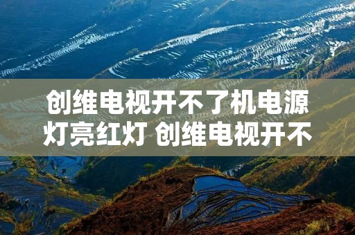 创维电视开不了机电源灯亮红灯 创维电视开不了机电源灯亮红灯闪了 创维电视开不了机电源灯亮红灯 创维电视开不了机电源灯亮红灯闪了