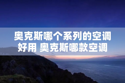 奥克斯哪个系列的空调好用 奥克斯哪款空调好 奥克斯哪个系列的空调好用 奥克斯哪款空调好