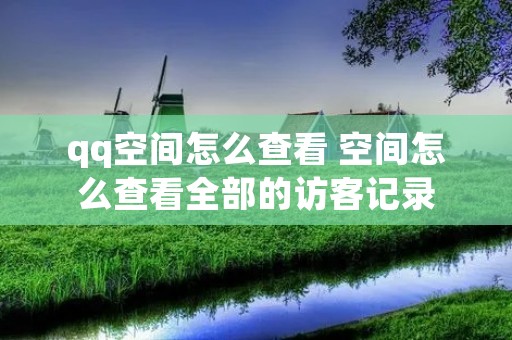 qq空间怎么查看 空间怎么查看全部的访客记录