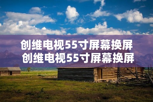创维电视55寸屏幕换屏 创维电视55寸屏幕换屏要多少钱 创维电视55寸屏幕换屏 创维电视55寸屏幕换屏要多少钱