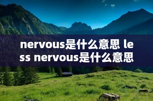 nervous是什么意思 less nervous是什么意思