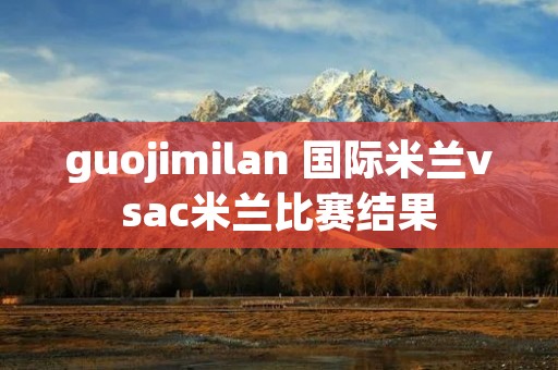 guojimilan 国际米兰vsac米兰比赛结果 guojimilan 国际米兰vsac米兰比赛结果